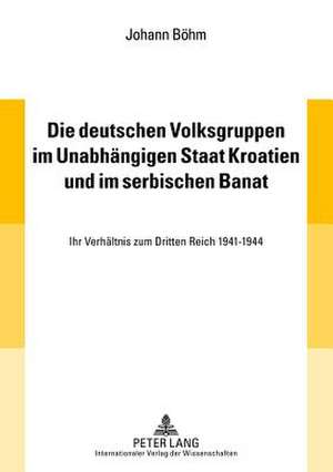 Die Deutschen Volksgruppen Im Unabhaengigen Staat Kroatien Und Im Serbischen Banat: Ihr Verhaeltnis Zum Dritten Reich 1941-1944 de Johann Böhm