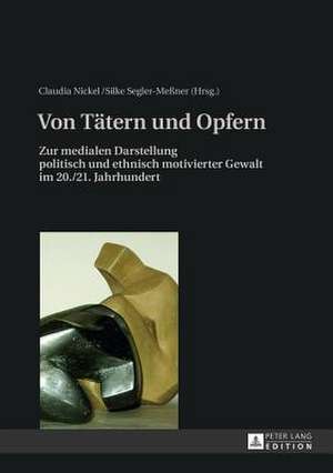 Von Taetern Und Opfern: Zur Medialen Darstellung Politisch Und Ethnisch Motivierter Gewalt Im 20./21. Jahrhundert de Claudia Nickel