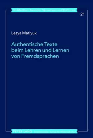 Authentische Texte Beim Lehren Und Lernen Von Fremdsprachen: Ein Diskursbasiertes Modell Fuer Den Auslaendischen Fremdsprachenunterricht Mit Fortgesch de Lesya Matiyuk