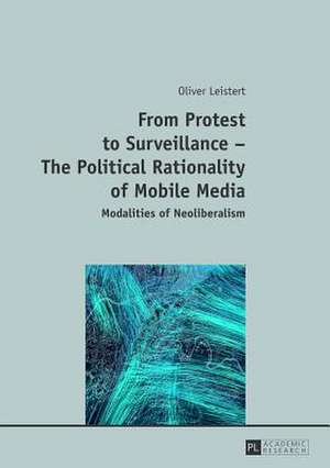 From Protest to Surveillance-The Political Rationality of Mobile Media: Modalities of Neoliberalism de Oliver Leistert