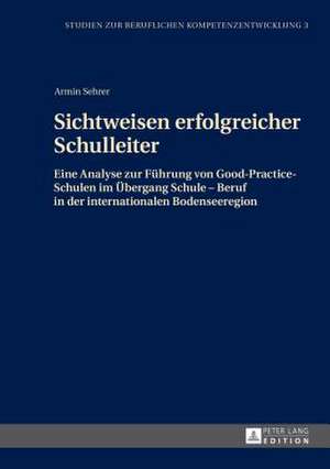 Sichtweisen Erfolgreicher Schulleiter: Eine Analyse Zur Fuehrung Von Good-Practice-Schulen Im Uebergang Schule - Beruf in Der Internationalen Bodensee de Armin Sehrer