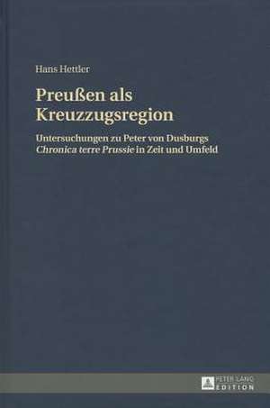 Preussen ALS Kreuzzugsregion: Untersuchungen Zu Peter Von Dusburgs Chronica Terre Prussie in Zeit Und Umfeld de Hans Hettler