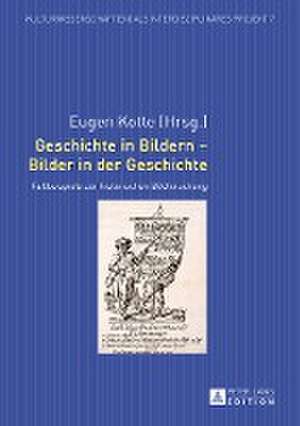 Geschichte in Bildern - Bilder in Der Geschichte: Fallbeispiele Zur Historischen Bildforschung de Eugen Kotte