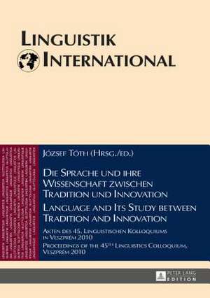 Die Sprache Und Ihre Wissenschaft Zwischen Tradition Und Innovation / Language and Its Study Between Tradition and Innovation: Akten Des 45. Linguisti de József Tóth