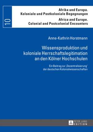 Wissensproduktion Und Koloniale Herrschaftslegitimation an Den Koelner Hochschulen: Ein Beitrag Zur -Dezentralisierung- Der Deutschen Kolonialwissensc de Anne-Kathrin Horstmann