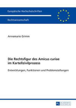 Die Rechtsfigur Des Amicus Curiae Im Kartellzivilprozess: Entwicklungen, Funktionen Und Problemstellungen de Annemarie Grimm