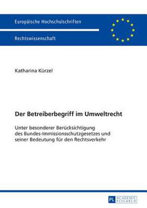 Der Betreiberbegriff Im Umweltrecht: Unter Besonderer Beruecksichtigung Des Bundes-Immissionsschutzgesetzes Und Seiner Bedeutung Fuer Den Rechtsverkeh de Katharina Kürzel