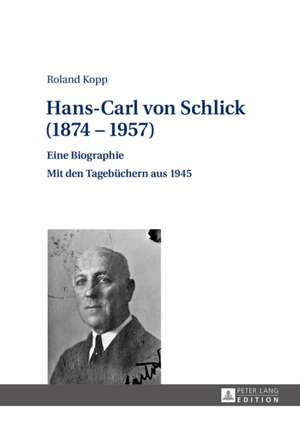 Hans-Carl Von Schlick (1874 - 1957): Eine Biographie. Mit Den Tagebuechern Aus 1945 de Roland Kopp