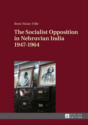 The Socialist Opposition in Nehruvian India 1947-1964 de Boris Niclas-Tölle