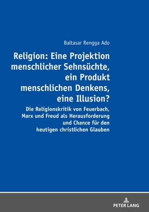 Religion: Eine Projektion menschlicher Sehnsuechte, ein Produkt menschlichen Denkens, eine Illusion? de Balthasar Rengga Ado