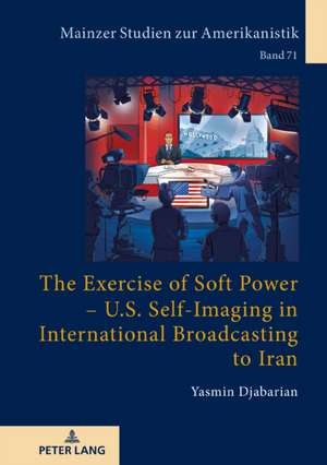 Exercise of Soft Power - U.S. Self-Imaging in International Broadcasting to Iran de Yasmin Djabarian