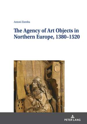 Agency of Art Objects in Northern Europe, 1380-1520 de Antoni Ziemba