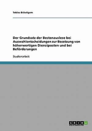 Der Grundsatz der Bestenauslese bei Auswahlentscheidungen zur Besetzung von höherwertigen Dienstposten und bei Beförderungen de Tobias Bräutigam