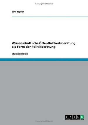 Wissenschaftliche Öffentlichkeitsberatung als Form der Politikberatung de Birk Töpfer