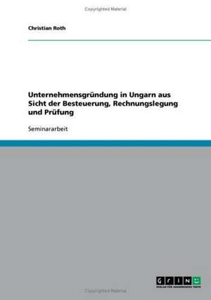 Unternehmensgründung in Ungarn aus Sicht der Besteuerung, Rechnungslegung und Prüfung de Christian Roth