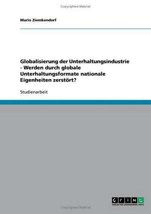 Globalisierung der Unterhaltungsindustrie - Werden durch globale Unterhaltungsformate nationale Eigenheiten zerstört? de Mario Ziemkendorf