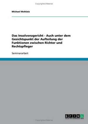 Das Insolvenzgericht - Auch unter dem Gesichtspunkt der Aufteilung der Funktionen zwischen Richter und Rechtspfleger de Michael Wohlatz