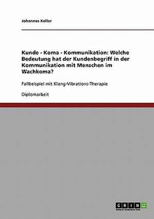 Kunde - Koma - Kommunikation: Welche Bedeutung hat der Kundenbegriff in der Kommunikation mit Menschen im Wachkoma? de Johannes Keller