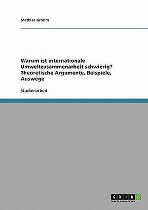 Warum ist internationale Umweltzusammenarbeit schwierig? Theoretische Argumente, Beispiele, Auswege de Mathias Grimm