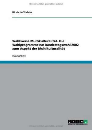 Wahlweise Multikulturalität. Die Wahlprogramme zur Bundestagswahl 2002 zum Aspekt der Multikulturalität de Ulrich Hoffrichter