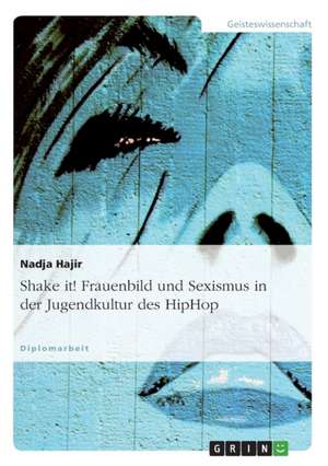 Shake it! Frauenbild und Sexismus in der Jugendkultur des HipHop de Nadja Hajir