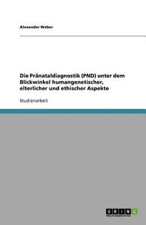 Die Pränataldiagnostik (PND) unter dem Blickwinkel humangenetischer, elterlicher und ethischer Aspekte de Alexander Weber