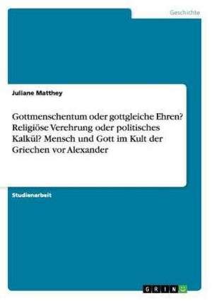 Gottmenschentum oder gottgleiche Ehren? Religiöse Verehrung oder politisches Kalkül? Mensch und Gott im Kult der Griechen vor Alexander de Juliane Matthey