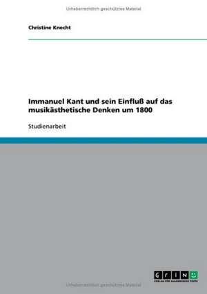 Immanuel Kant und sein Einfluß auf das musikästhetische Denken um 1800 de Christine Knecht