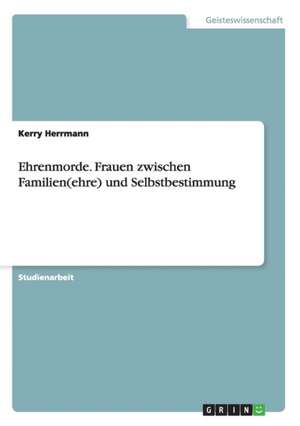 Ehrenmorde. Frauen zwischen Familien(ehre) und Selbstbestimmung de Kerry Herrmann