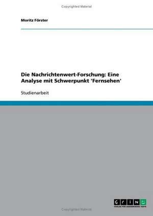 Die Nachrichtenwert-Forschung: Eine Analyse mit Schwerpunkt 'Fernsehen' de Moritz Förster