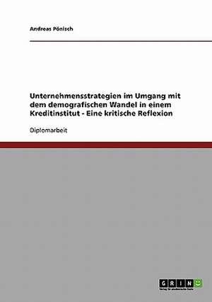 Unternehmensstrategien im Umgang mit dem demografischen Wandel in einem Kreditinstitut. Eine kritische Reflexion de Andreas Pönisch