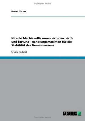 Niccolò Machiavellis uomo virtuoso, virtù und fortuna - Handlungsmaximen für die Stabilität des Gemeinwesens de Daniel Fischer