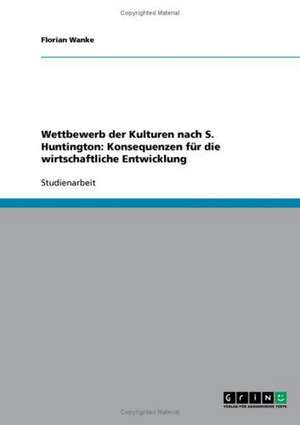 Wettbewerb der Kulturen nach S. Huntington: Konsequenzen für die wirtschaftliche Entwicklung de Florian Wanke