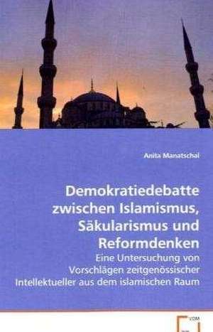 Demokratiedebatte zwischen Islamismus, Säkularismusund Reformdenken de Anita Manatschal