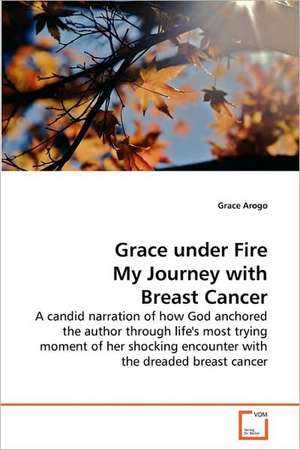 Grace under Fire My Journey with Breast Cancer de Arogo Grace