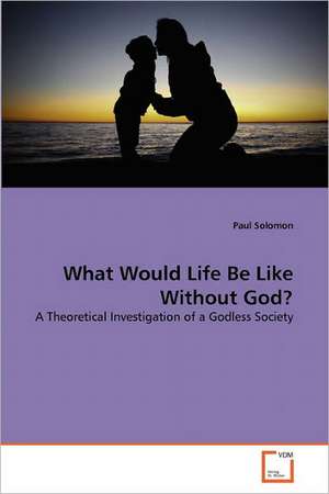 What Would Life Be Like Without God? de Paul Solomon