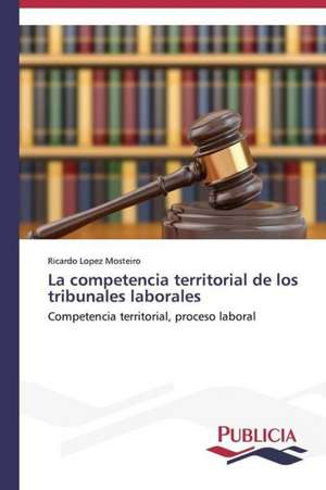 La Competencia Territorial de Los Tribunales Laborales: Entre La Historia y La Ficcion de Ricardo Lopez Mosteiro