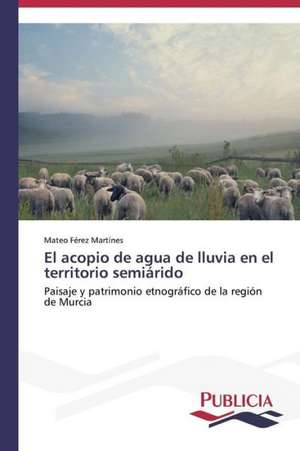 El Acopio de Agua de Lluvia En El Territorio Semiarido: Entre La Historia y La Ficcion de Mateo Férez Martínes