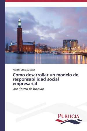 Como Desarrollar Un Modelo de Responsabilidad Social Empresarial: Estudio de Caso En Plantas Maquiladoras de Mexico de Antoni Seguí Alcaraz