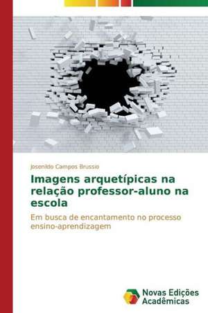 Imagens Arquetipicas Na Relacao Professor-Aluno Na Escola: Possibilidade Ou Ilusao? de Josenildo Campos Brussio