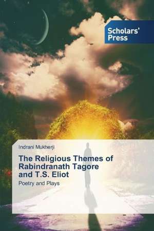 The Religious Themes of Rabindranath Tagore and T.S. Eliot de Indrani Mukherji