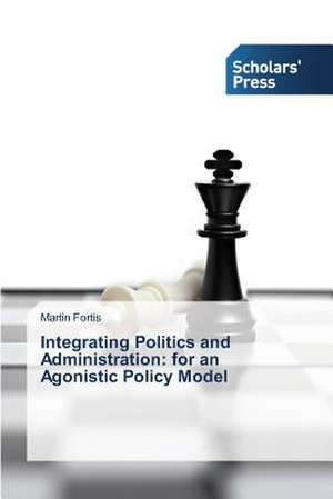 Integrating Politics and Administration: For an Agonistic Policy Model de Martin Fortis