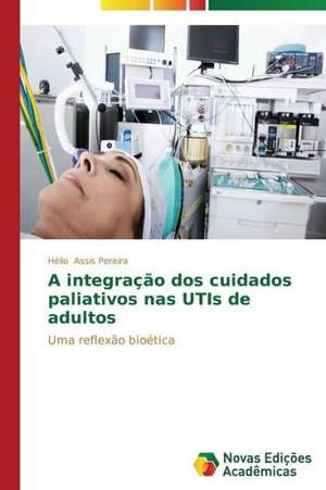 A Integracao DOS Cuidados Paliativos NAS Utis de Adultos: Beleza E Monstruosidade de Hélio Assis Pereira