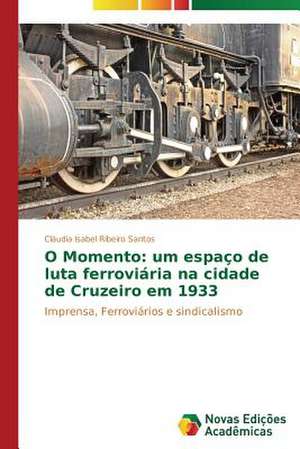 O Momento: Um Espaco de Luta Ferroviaria Na Cidade de Cruzeiro Em 1933 de Cláudia Isabel Ribeiro Santos