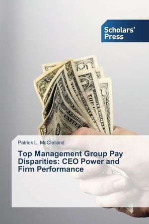 Top Management Group Pay Disparities: CEO Power and Firm Performance de Patrick L. McClelland