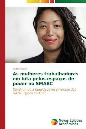 As Mulheres Trabalhadoras Em Luta Pelos Espacos de Poder No Smabc: Uma Leitura Muito Perigosa de Juliana Sousa