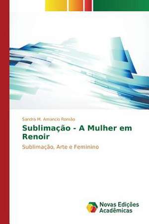 Sublimacao - A Mulher Em Renoir: Mulheres Que Fiam O Luto de Sandra M. Amancio Romão