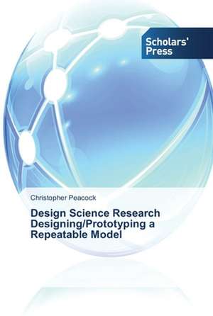 Design Science Research Designing/Prototyping a Repeatable Model de Christopher Peacock