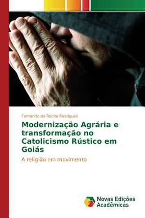 Modernizacao Agraria E Transformacao No Catolicismo Rustico Em Goias: Praticas E Discursos de Fernando da Rocha Rodrigues