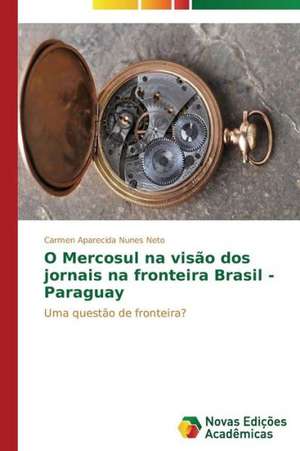 O Mercosul Na Visao DOS Jornais Na Fronteira Brasil - Paraguay: Narrativas E Subjetividade Na Arqueologia Publica de Carmen Aparecida Nunes Neto